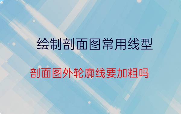 绘制剖面图常用线型 剖面图外轮廓线要加粗吗？